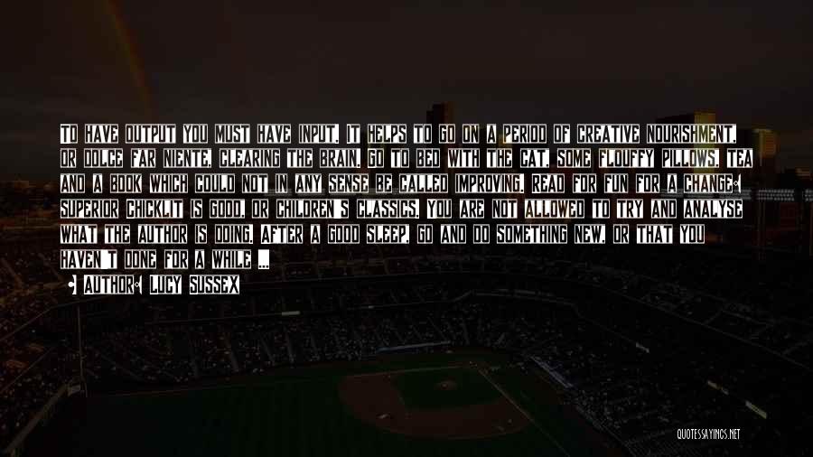 Lucy Sussex Quotes: To Have Output You Must Have Input. It Helps To Go On A Period Of Creative Nourishment, Or Dolce Far