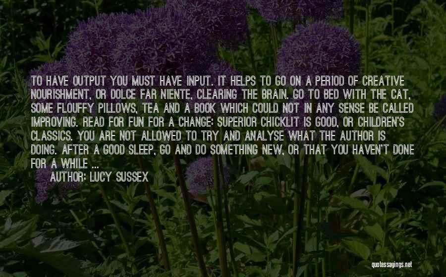 Lucy Sussex Quotes: To Have Output You Must Have Input. It Helps To Go On A Period Of Creative Nourishment, Or Dolce Far