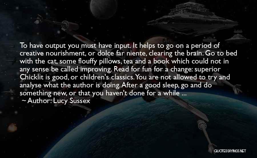 Lucy Sussex Quotes: To Have Output You Must Have Input. It Helps To Go On A Period Of Creative Nourishment, Or Dolce Far