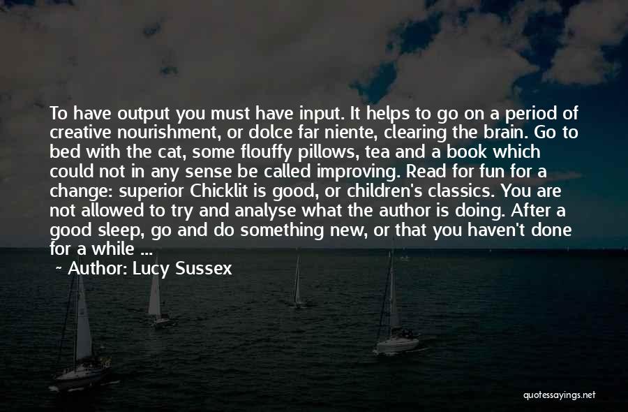 Lucy Sussex Quotes: To Have Output You Must Have Input. It Helps To Go On A Period Of Creative Nourishment, Or Dolce Far