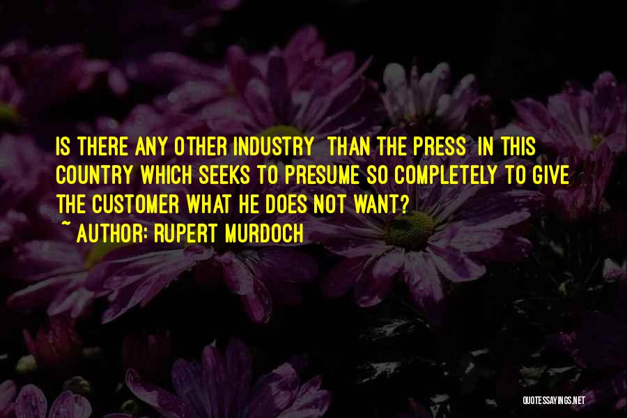Rupert Murdoch Quotes: Is There Any Other Industry [than The Press] In This Country Which Seeks To Presume So Completely To Give The