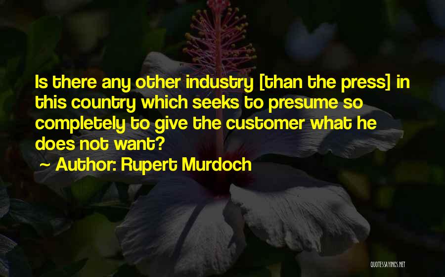 Rupert Murdoch Quotes: Is There Any Other Industry [than The Press] In This Country Which Seeks To Presume So Completely To Give The