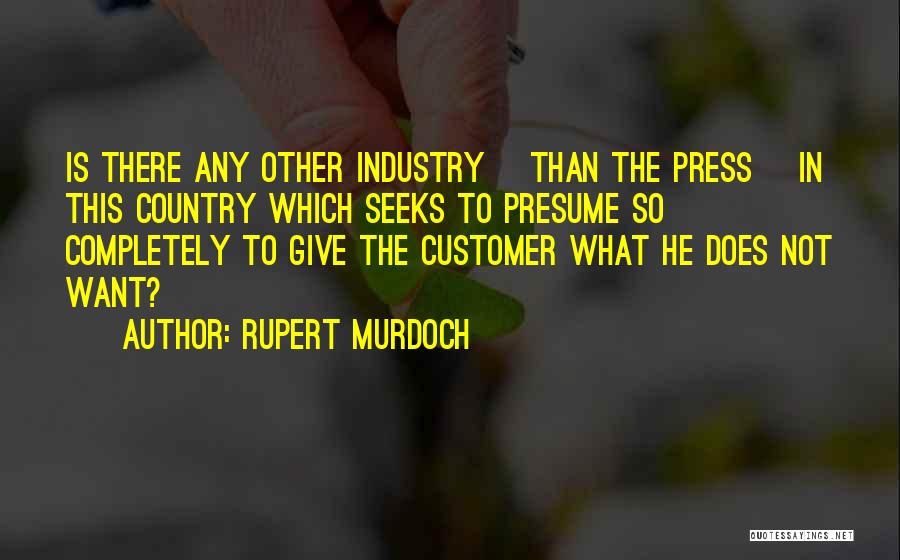 Rupert Murdoch Quotes: Is There Any Other Industry [than The Press] In This Country Which Seeks To Presume So Completely To Give The