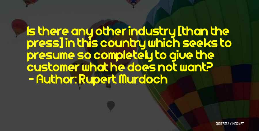 Rupert Murdoch Quotes: Is There Any Other Industry [than The Press] In This Country Which Seeks To Presume So Completely To Give The