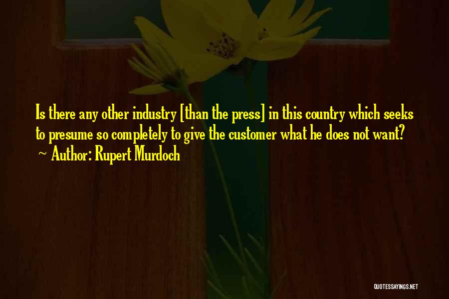 Rupert Murdoch Quotes: Is There Any Other Industry [than The Press] In This Country Which Seeks To Presume So Completely To Give The
