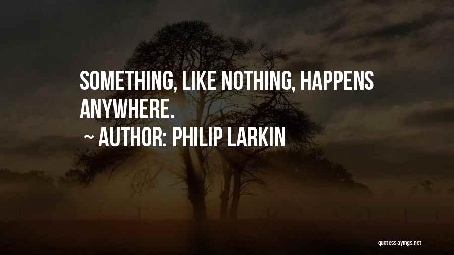 Philip Larkin Quotes: Something, Like Nothing, Happens Anywhere.