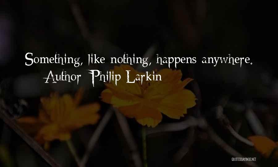 Philip Larkin Quotes: Something, Like Nothing, Happens Anywhere.