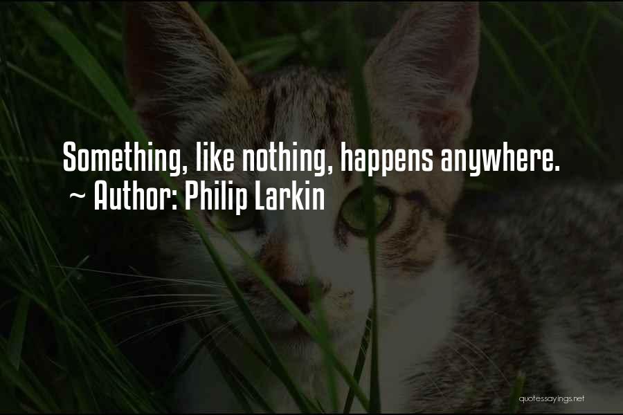 Philip Larkin Quotes: Something, Like Nothing, Happens Anywhere.