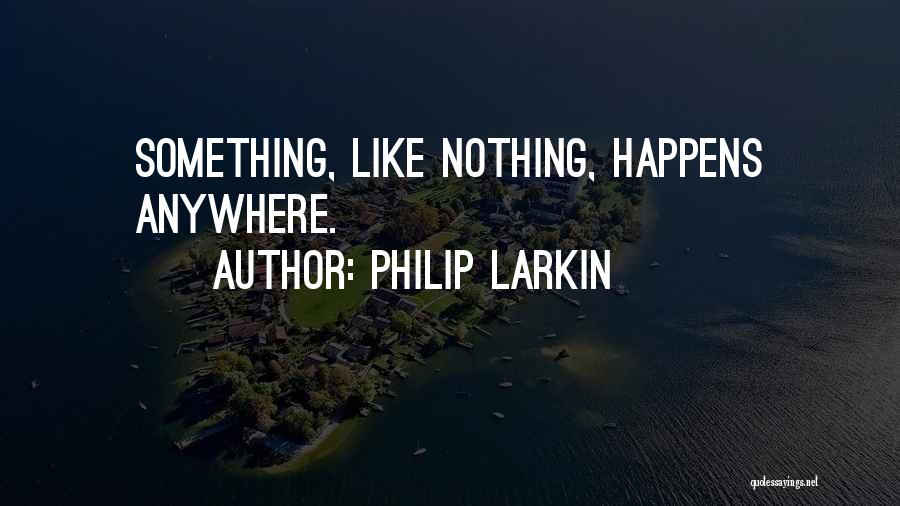 Philip Larkin Quotes: Something, Like Nothing, Happens Anywhere.
