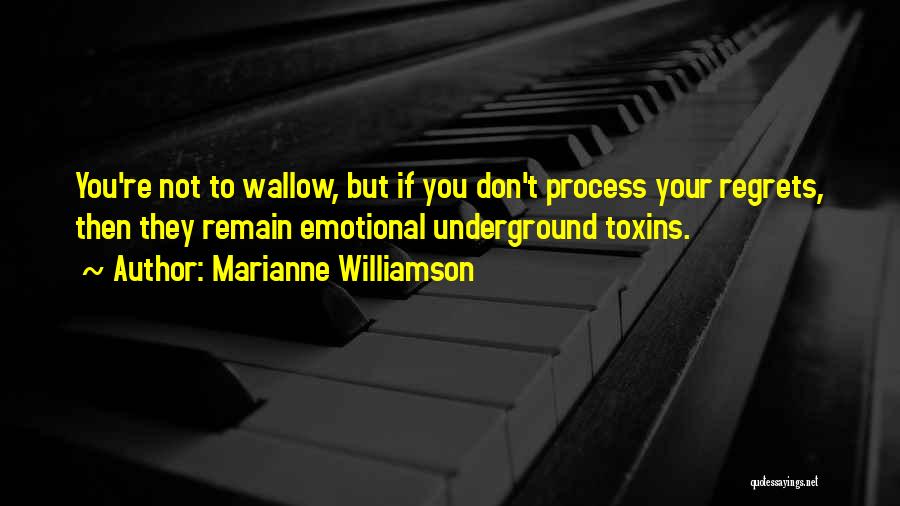 Marianne Williamson Quotes: You're Not To Wallow, But If You Don't Process Your Regrets, Then They Remain Emotional Underground Toxins.