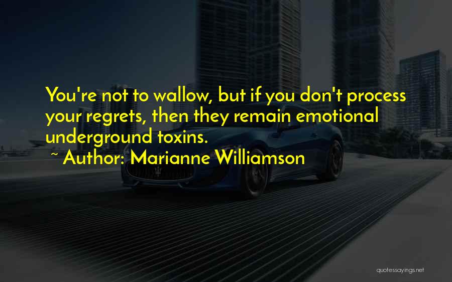 Marianne Williamson Quotes: You're Not To Wallow, But If You Don't Process Your Regrets, Then They Remain Emotional Underground Toxins.