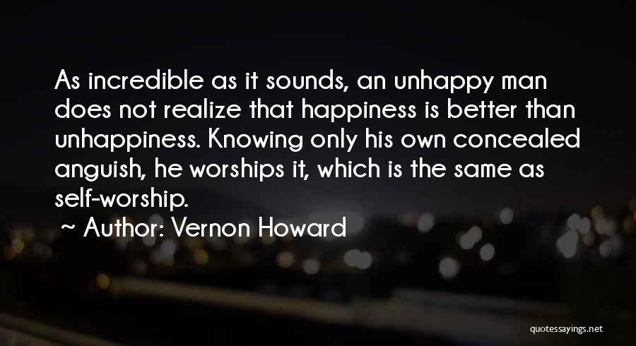 Vernon Howard Quotes: As Incredible As It Sounds, An Unhappy Man Does Not Realize That Happiness Is Better Than Unhappiness. Knowing Only His