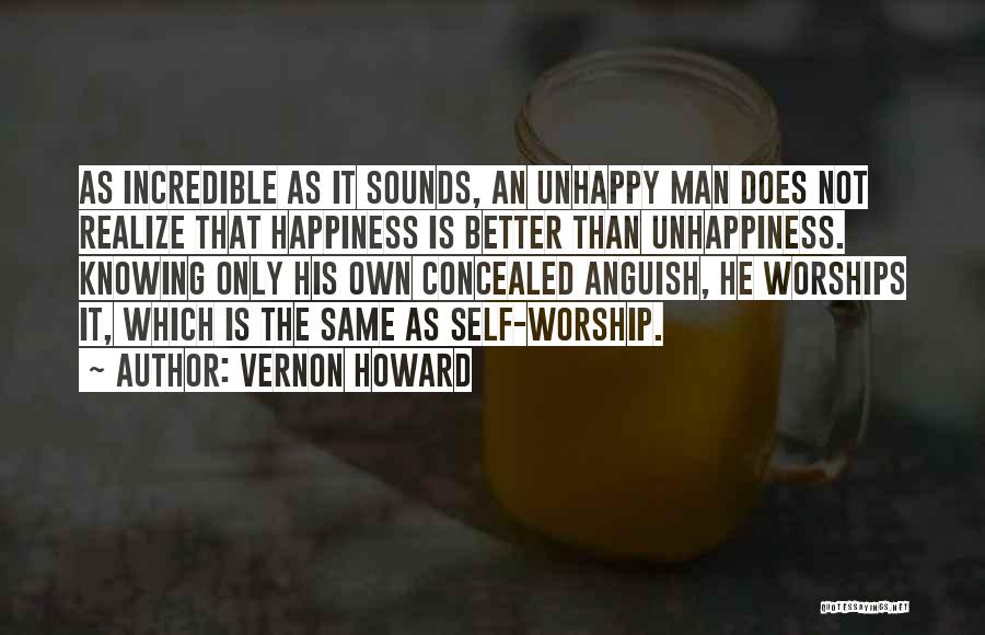 Vernon Howard Quotes: As Incredible As It Sounds, An Unhappy Man Does Not Realize That Happiness Is Better Than Unhappiness. Knowing Only His