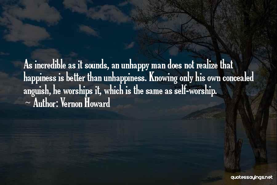 Vernon Howard Quotes: As Incredible As It Sounds, An Unhappy Man Does Not Realize That Happiness Is Better Than Unhappiness. Knowing Only His