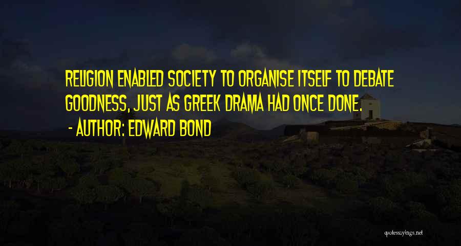 Edward Bond Quotes: Religion Enabled Society To Organise Itself To Debate Goodness, Just As Greek Drama Had Once Done.