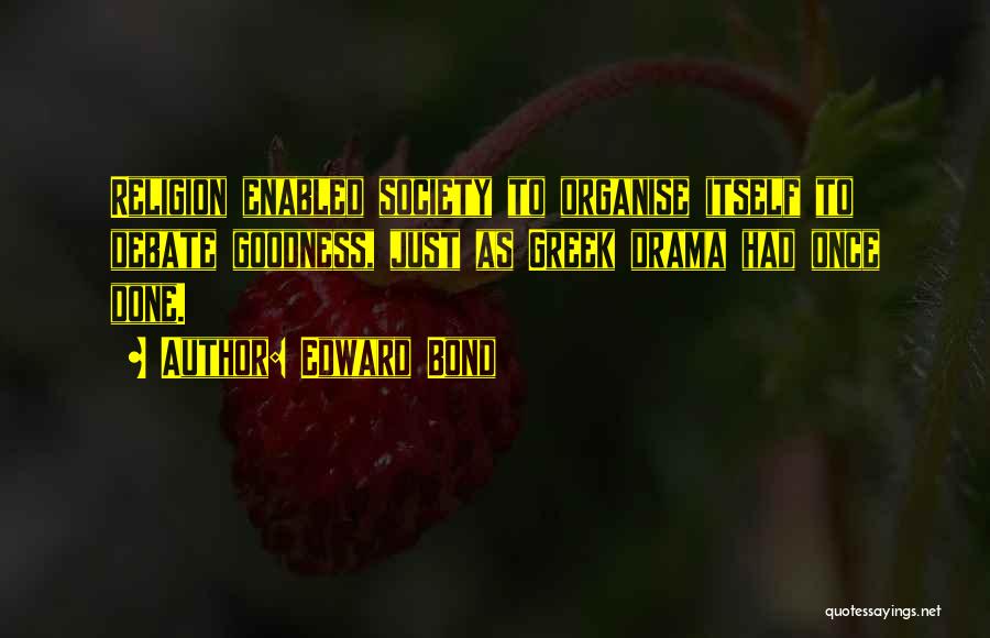 Edward Bond Quotes: Religion Enabled Society To Organise Itself To Debate Goodness, Just As Greek Drama Had Once Done.