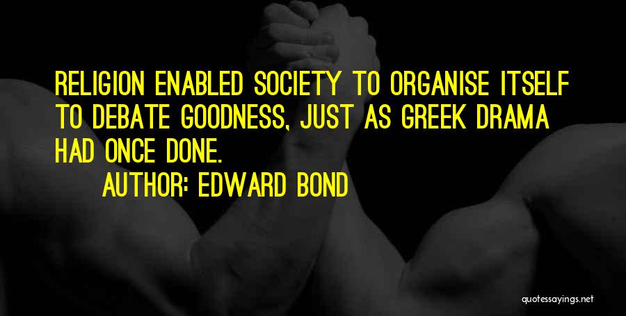Edward Bond Quotes: Religion Enabled Society To Organise Itself To Debate Goodness, Just As Greek Drama Had Once Done.
