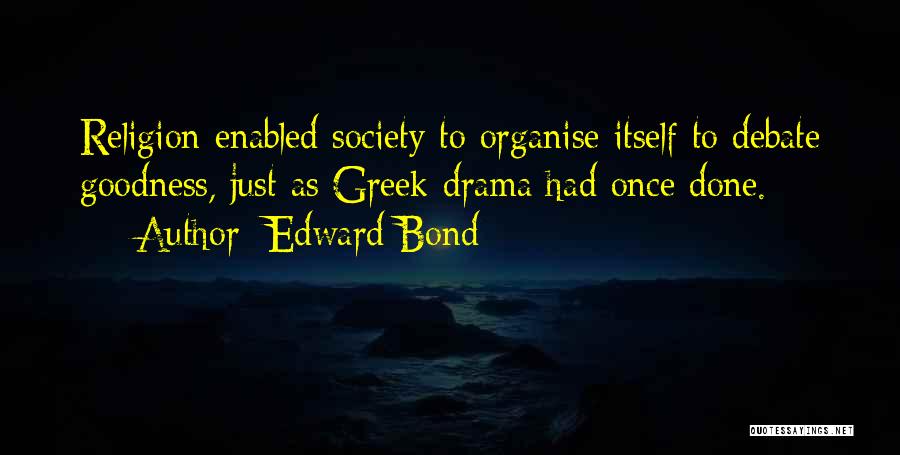 Edward Bond Quotes: Religion Enabled Society To Organise Itself To Debate Goodness, Just As Greek Drama Had Once Done.