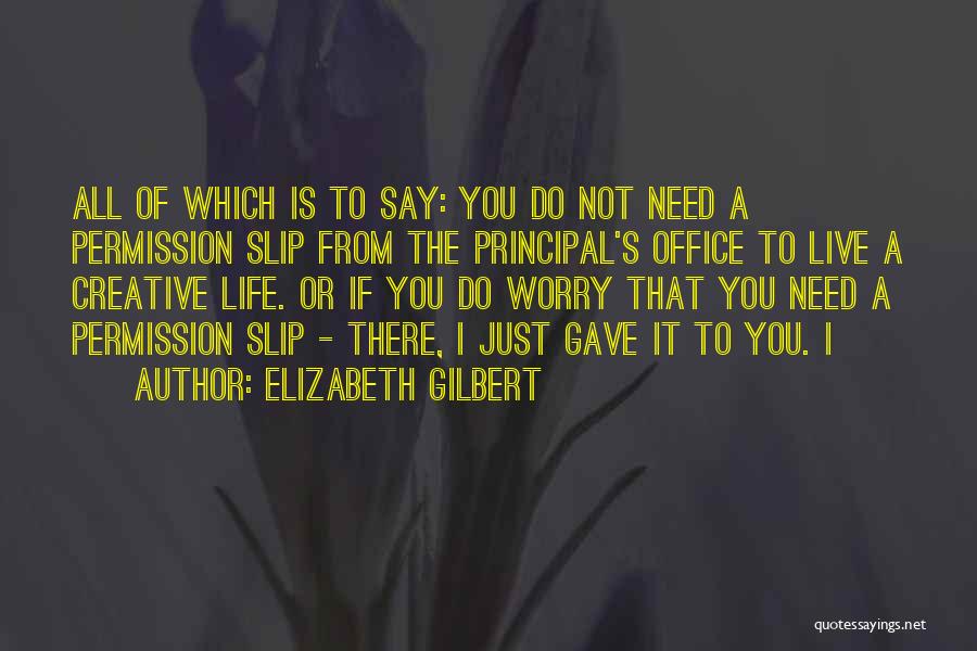 Elizabeth Gilbert Quotes: All Of Which Is To Say: You Do Not Need A Permission Slip From The Principal's Office To Live A