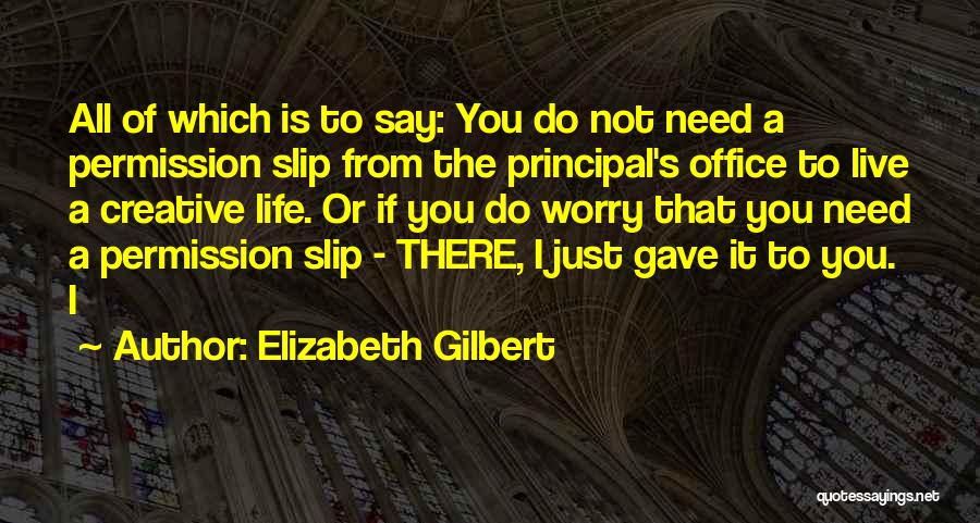 Elizabeth Gilbert Quotes: All Of Which Is To Say: You Do Not Need A Permission Slip From The Principal's Office To Live A