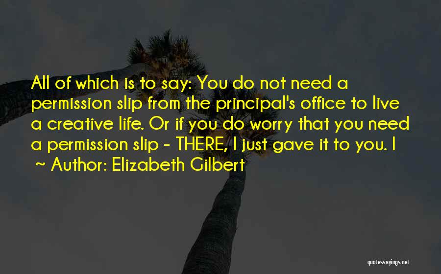 Elizabeth Gilbert Quotes: All Of Which Is To Say: You Do Not Need A Permission Slip From The Principal's Office To Live A