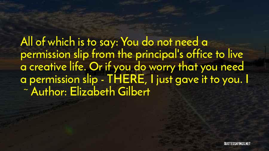 Elizabeth Gilbert Quotes: All Of Which Is To Say: You Do Not Need A Permission Slip From The Principal's Office To Live A