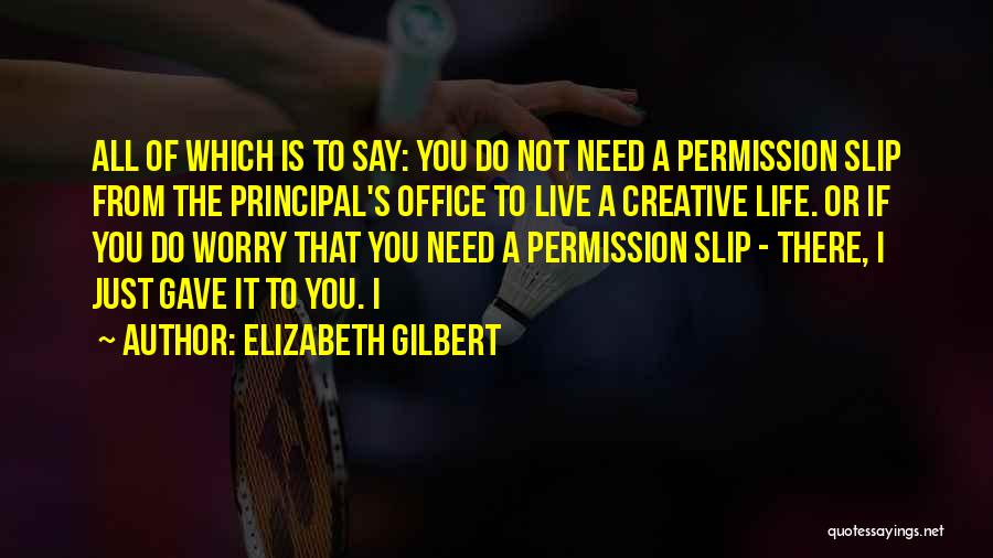 Elizabeth Gilbert Quotes: All Of Which Is To Say: You Do Not Need A Permission Slip From The Principal's Office To Live A