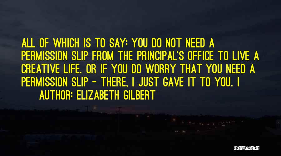 Elizabeth Gilbert Quotes: All Of Which Is To Say: You Do Not Need A Permission Slip From The Principal's Office To Live A