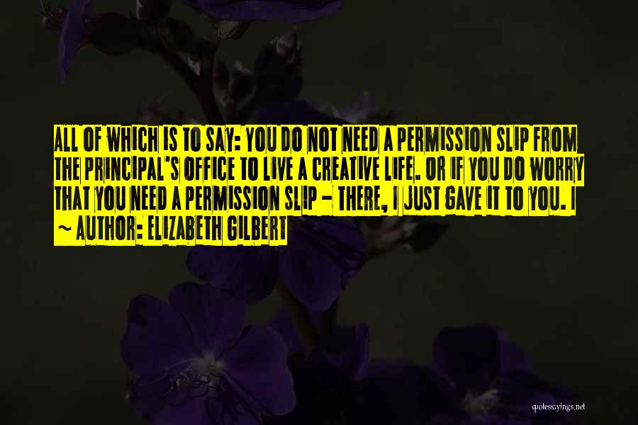Elizabeth Gilbert Quotes: All Of Which Is To Say: You Do Not Need A Permission Slip From The Principal's Office To Live A