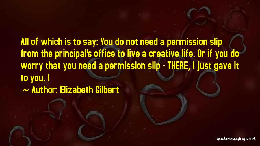 Elizabeth Gilbert Quotes: All Of Which Is To Say: You Do Not Need A Permission Slip From The Principal's Office To Live A