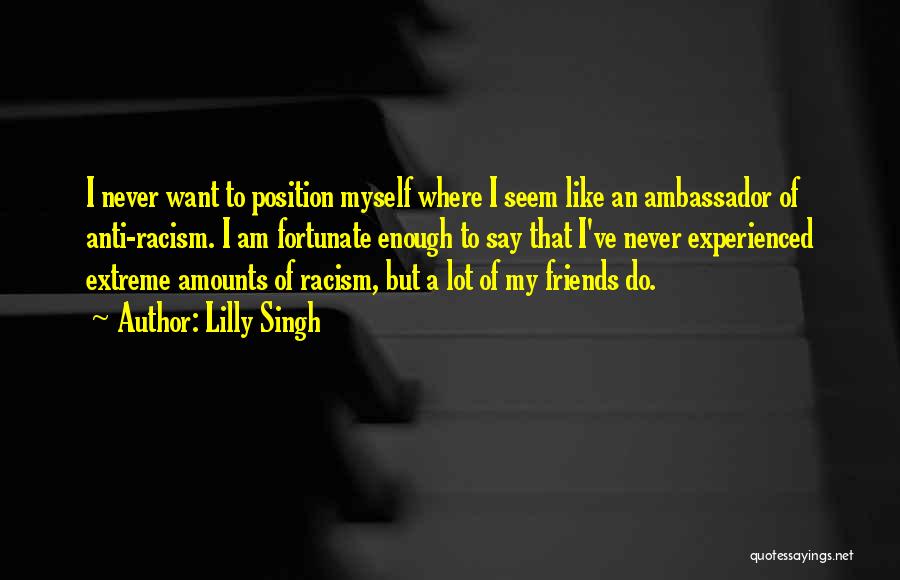 Lilly Singh Quotes: I Never Want To Position Myself Where I Seem Like An Ambassador Of Anti-racism. I Am Fortunate Enough To Say