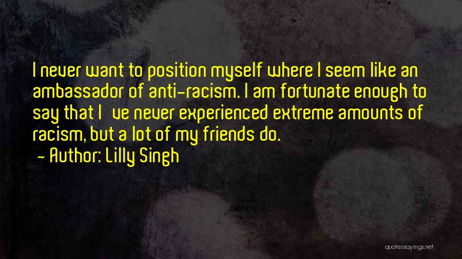 Lilly Singh Quotes: I Never Want To Position Myself Where I Seem Like An Ambassador Of Anti-racism. I Am Fortunate Enough To Say