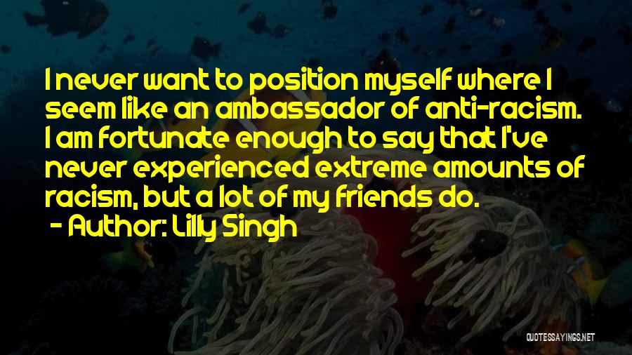 Lilly Singh Quotes: I Never Want To Position Myself Where I Seem Like An Ambassador Of Anti-racism. I Am Fortunate Enough To Say