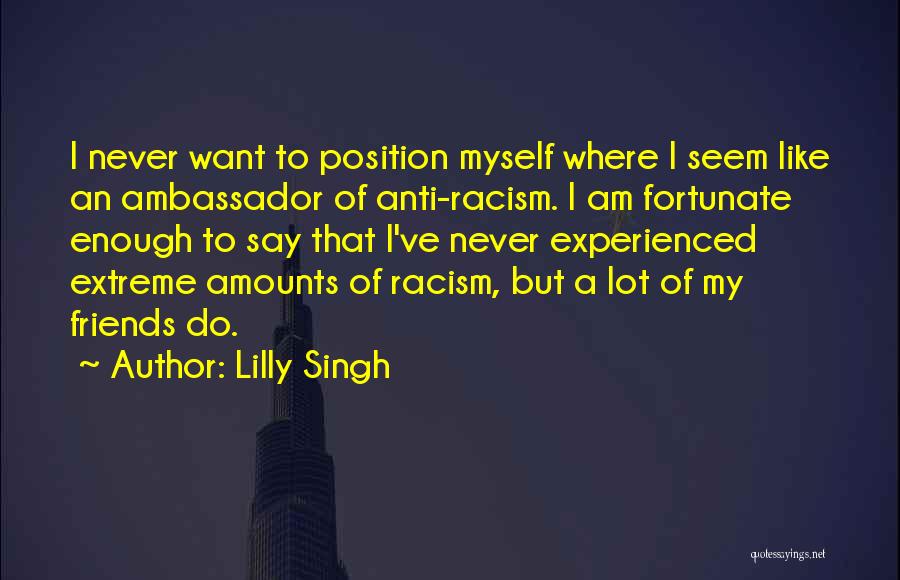 Lilly Singh Quotes: I Never Want To Position Myself Where I Seem Like An Ambassador Of Anti-racism. I Am Fortunate Enough To Say