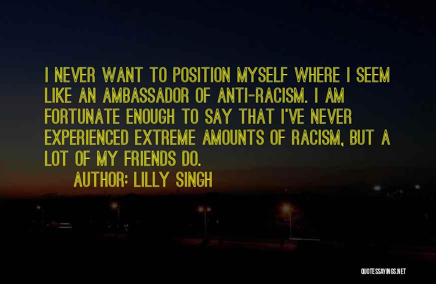 Lilly Singh Quotes: I Never Want To Position Myself Where I Seem Like An Ambassador Of Anti-racism. I Am Fortunate Enough To Say