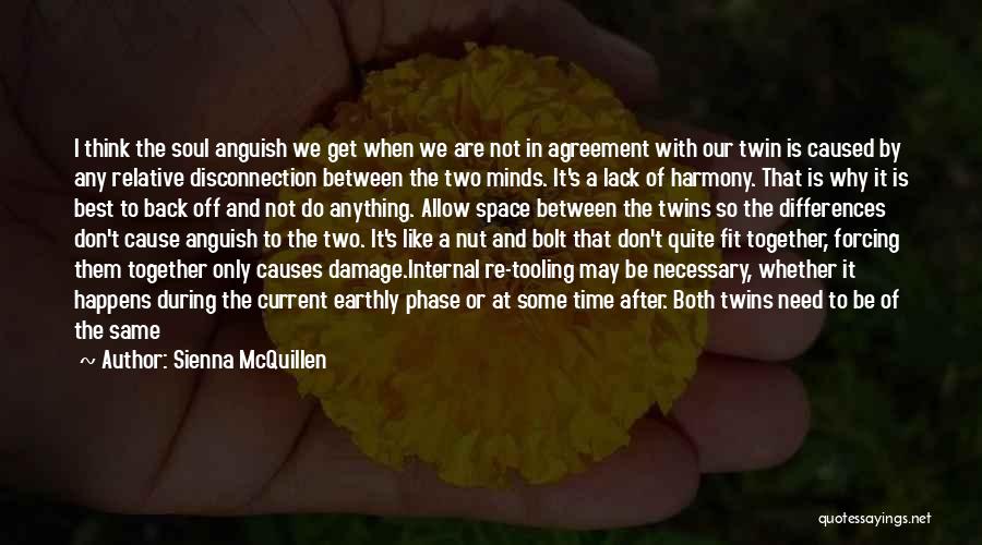 Sienna McQuillen Quotes: I Think The Soul Anguish We Get When We Are Not In Agreement With Our Twin Is Caused By Any