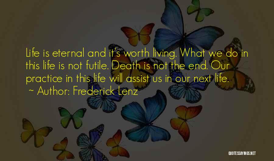 Frederick Lenz Quotes: Life Is Eternal And It's Worth Living. What We Do In This Life Is Not Futile. Death Is Not The