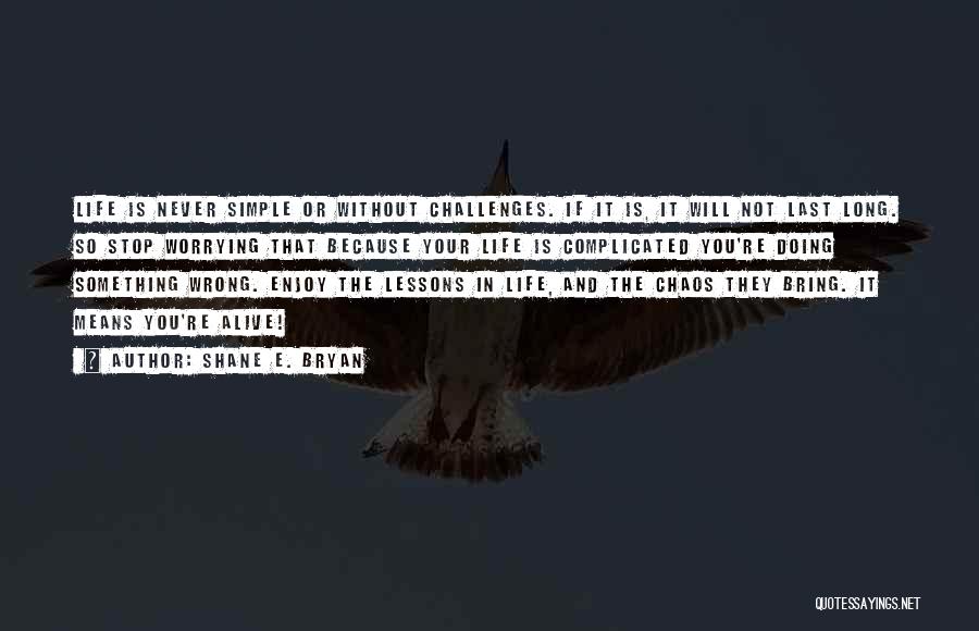 Shane E. Bryan Quotes: Life Is Never Simple Or Without Challenges. If It Is, It Will Not Last Long. So Stop Worrying That Because