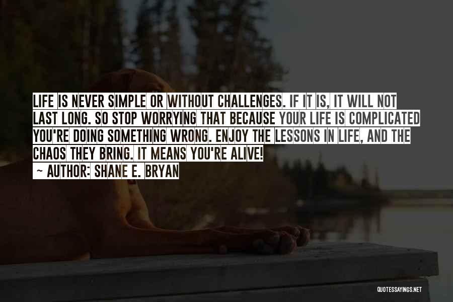 Shane E. Bryan Quotes: Life Is Never Simple Or Without Challenges. If It Is, It Will Not Last Long. So Stop Worrying That Because