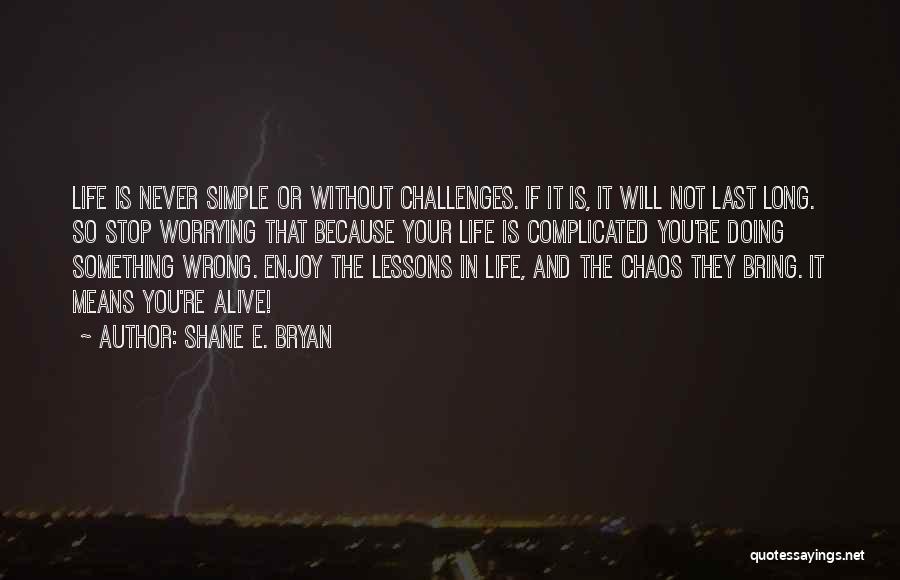 Shane E. Bryan Quotes: Life Is Never Simple Or Without Challenges. If It Is, It Will Not Last Long. So Stop Worrying That Because