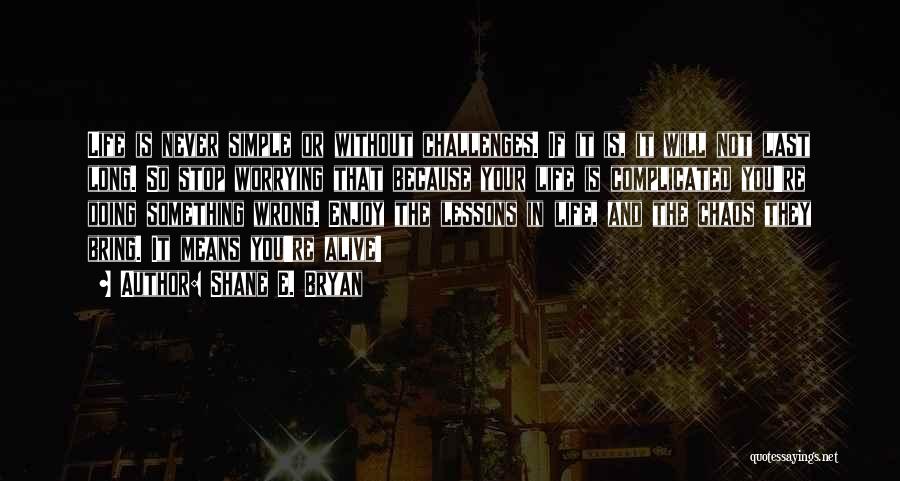 Shane E. Bryan Quotes: Life Is Never Simple Or Without Challenges. If It Is, It Will Not Last Long. So Stop Worrying That Because
