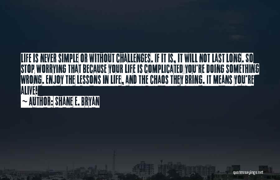 Shane E. Bryan Quotes: Life Is Never Simple Or Without Challenges. If It Is, It Will Not Last Long. So Stop Worrying That Because