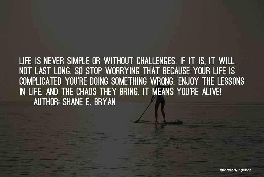 Shane E. Bryan Quotes: Life Is Never Simple Or Without Challenges. If It Is, It Will Not Last Long. So Stop Worrying That Because