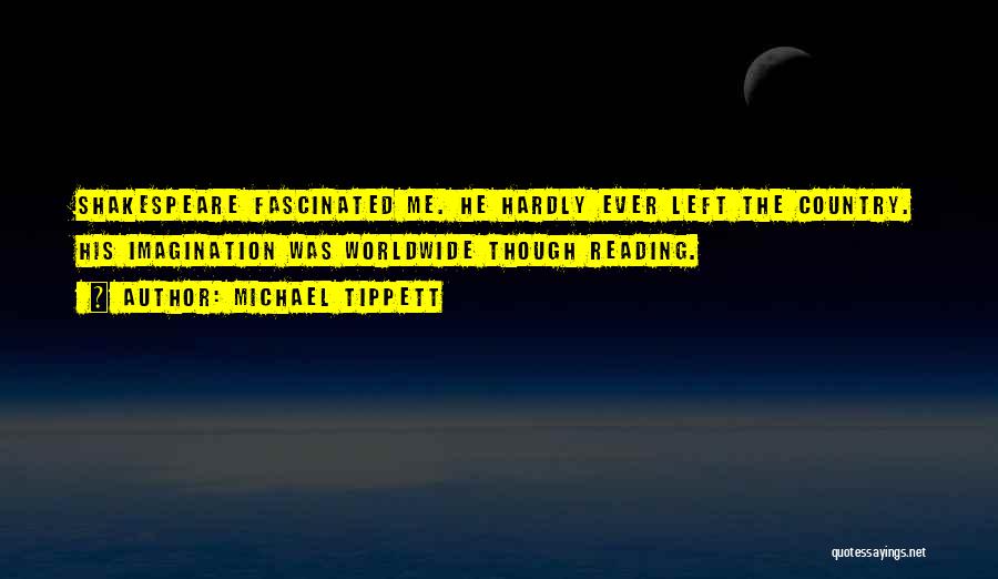 Michael Tippett Quotes: Shakespeare Fascinated Me. He Hardly Ever Left The Country. His Imagination Was Worldwide Though Reading.