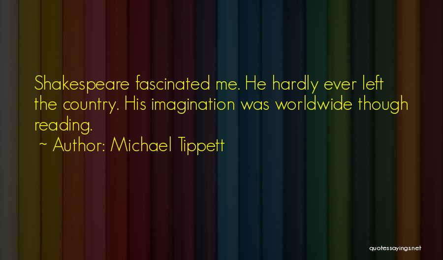 Michael Tippett Quotes: Shakespeare Fascinated Me. He Hardly Ever Left The Country. His Imagination Was Worldwide Though Reading.