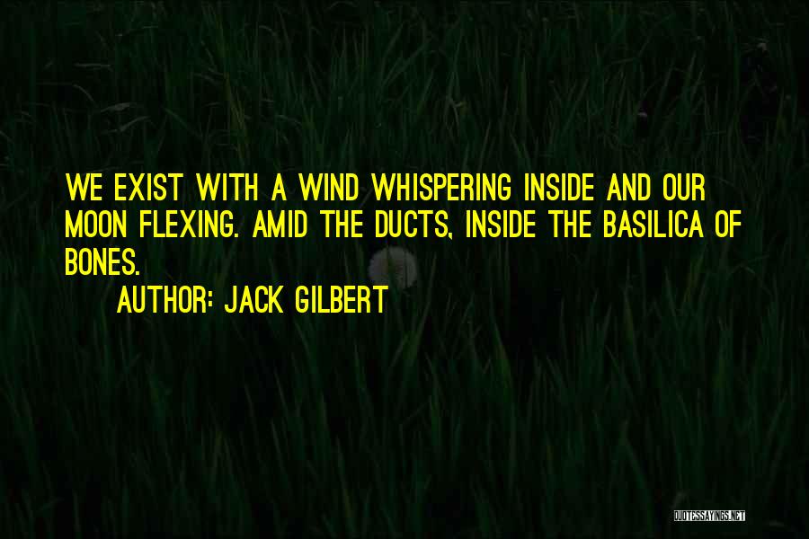 Jack Gilbert Quotes: We Exist With A Wind Whispering Inside And Our Moon Flexing. Amid The Ducts, Inside The Basilica Of Bones.