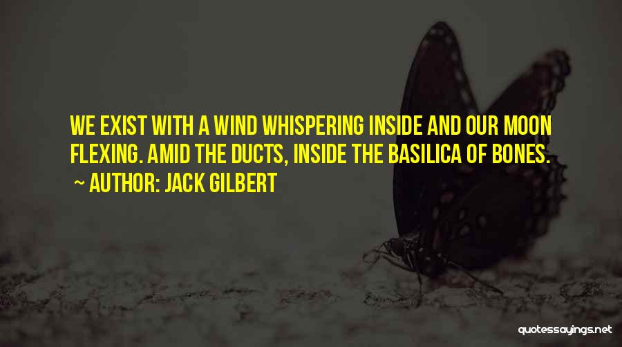 Jack Gilbert Quotes: We Exist With A Wind Whispering Inside And Our Moon Flexing. Amid The Ducts, Inside The Basilica Of Bones.