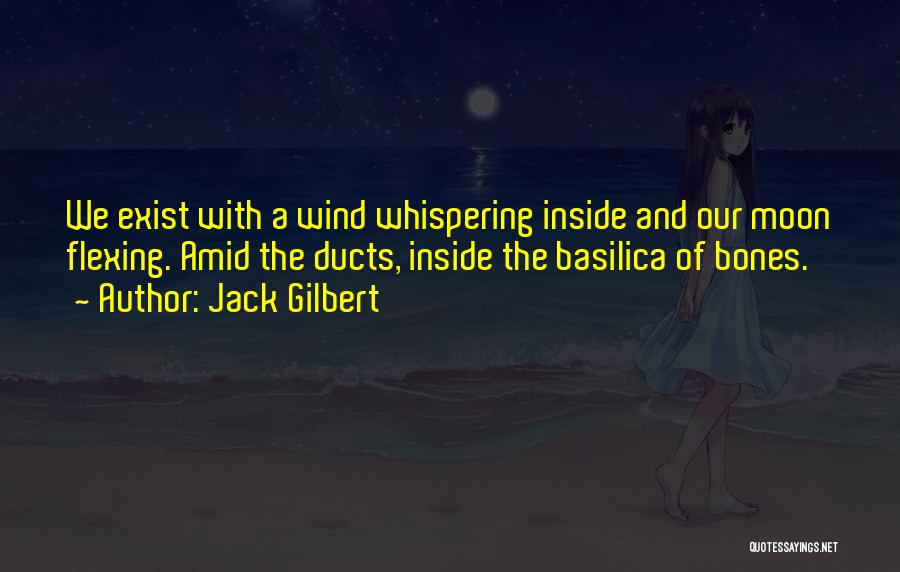 Jack Gilbert Quotes: We Exist With A Wind Whispering Inside And Our Moon Flexing. Amid The Ducts, Inside The Basilica Of Bones.