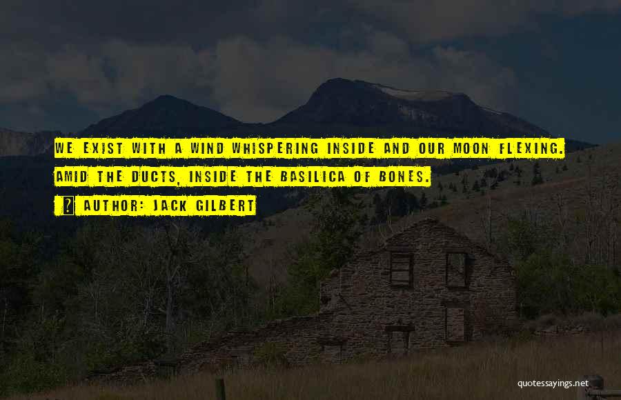 Jack Gilbert Quotes: We Exist With A Wind Whispering Inside And Our Moon Flexing. Amid The Ducts, Inside The Basilica Of Bones.