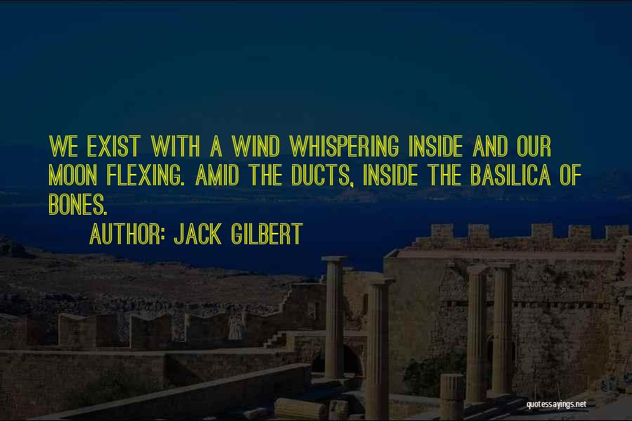 Jack Gilbert Quotes: We Exist With A Wind Whispering Inside And Our Moon Flexing. Amid The Ducts, Inside The Basilica Of Bones.